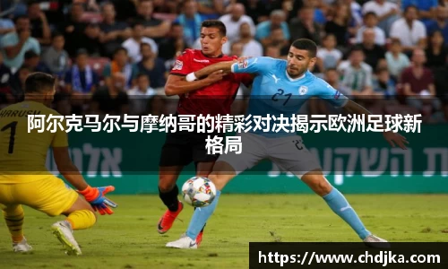 阿尔克马尔与摩纳哥的精彩对决揭示欧洲足球新格局