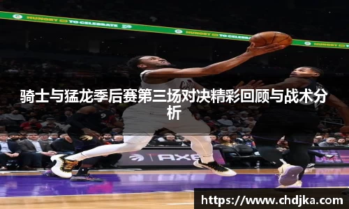 骑士与猛龙季后赛第三场对决精彩回顾与战术分析