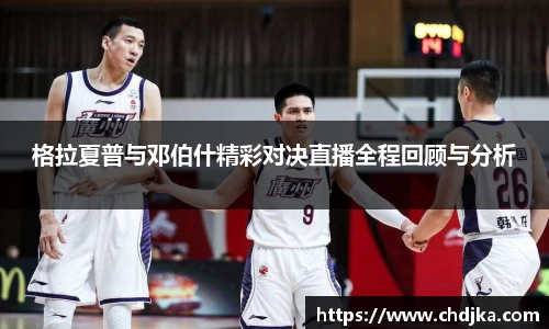 格拉夏普与邓伯什精彩对决直播全程回顾与分析