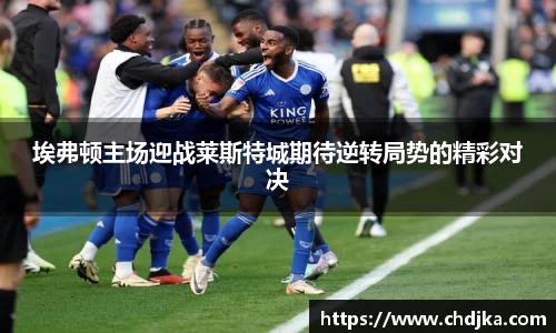 埃弗顿主场迎战莱斯特城期待逆转局势的精彩对决